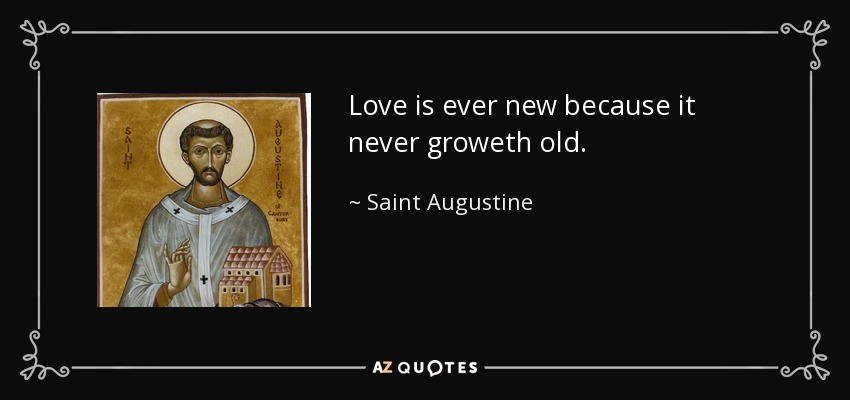 Love is ever new because it never groweth old. - Saint Augustine