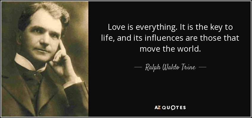 Love is everything. It is the key to life, and its influences are those that move the world. - Ralph Waldo Trine
