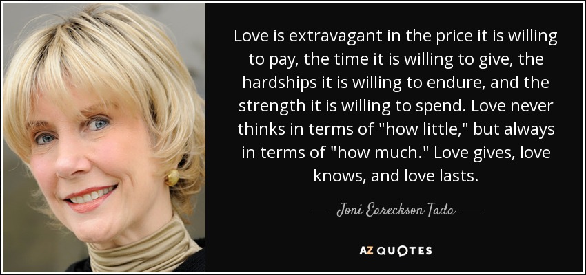 Love is extravagant in the price it is willing to pay, the time it is willing to give, the hardships it is willing to endure, and the strength it is willing to spend. Love never thinks in terms of 