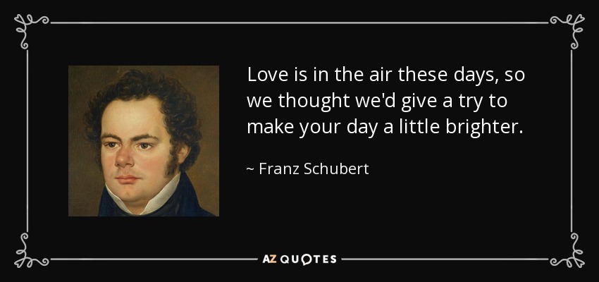 Love is in the air these days, so we thought we'd give a try to make your day a little brighter. - Franz Schubert