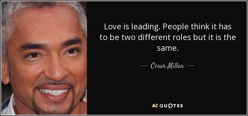 Love is leading. People think it has to be two different roles but it is the same. - Cesar Millan