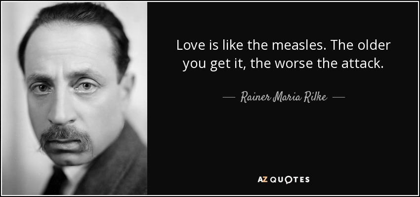 Love is like the measles. The older you get it, the worse the attack. - Rainer Maria Rilke