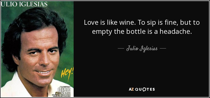 Love is like wine. To sip is fine, but to empty the bottle is a headache. - Julio Iglesias