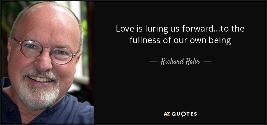 Love is luring us forward...to the fullness of our own being - Richard Rohr