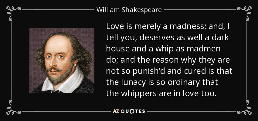 William Shakespeare quote: Love is merely a madness; and, I tell you,  deserves