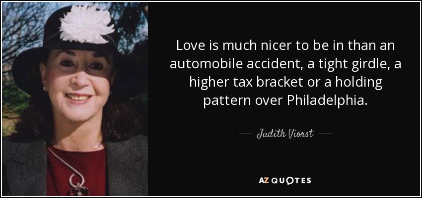 Love is much nicer to be in than an automobile accident, a tight girdle, a higher tax bracket or a holding pattern over Philadelphia. - Judith Viorst