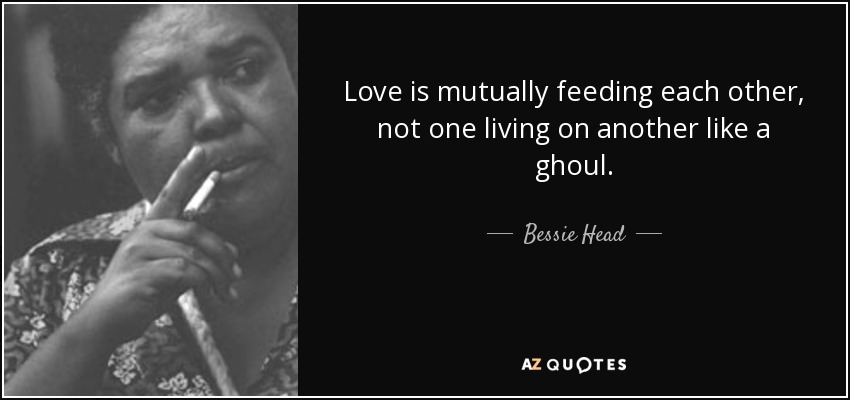 Love is mutually feeding each other, not one living on another like a ghoul. - Bessie Head