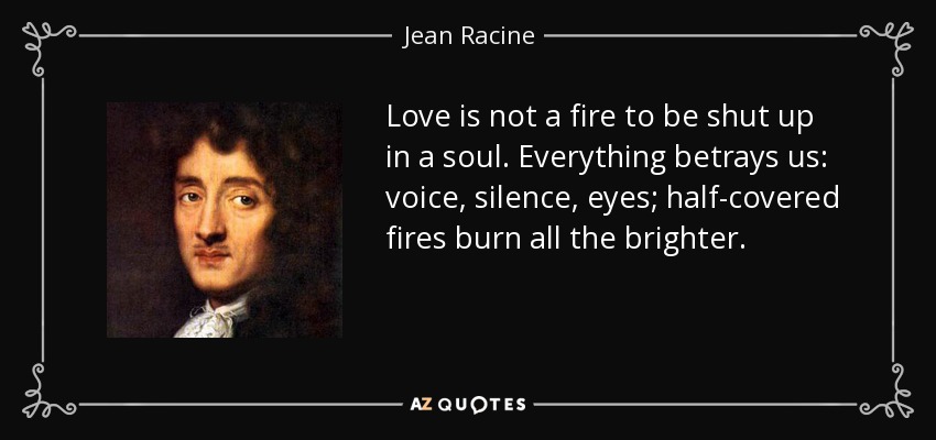 Love is not a fire to be shut up in a soul. Everything betrays us: voice, silence, eyes; half-covered fires burn all the brighter. - Jean Racine