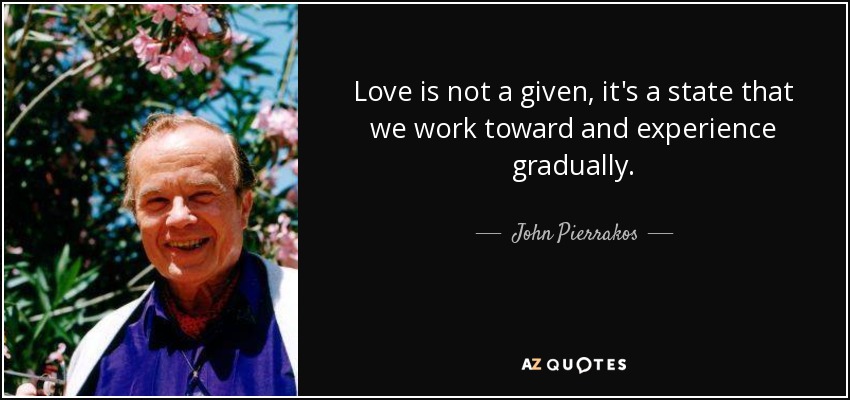 Love is not a given, it's a state that we work toward and experience gradually. - John Pierrakos