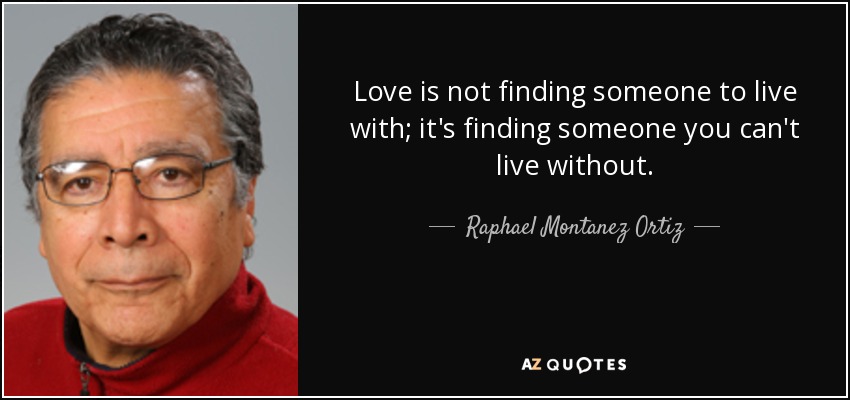 Love is not finding someone to live with; it's finding someone you can't live without. - Raphael Montanez Ortiz