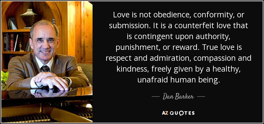Love is not obedience, conformity, or submission. It is a counterfeit love that is contingent upon authority, punishment, or reward. True love is respect and admiration, compassion and kindness, freely given by a healthy, unafraid human being. - Dan Barker