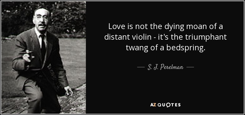 Love is not the dying moan of a distant violin - it's the triumphant twang of a bedspring. - S. J. Perelman