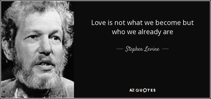 Love is not what we become but who we already are - Stephen Levine