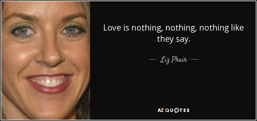 Love is nothing, nothing, nothing like they say. - Liz Phair