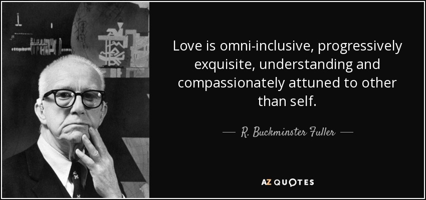 Love is omni-inclusive, progressively exquisite, understanding and compassionately attuned to other than self. - R. Buckminster Fuller