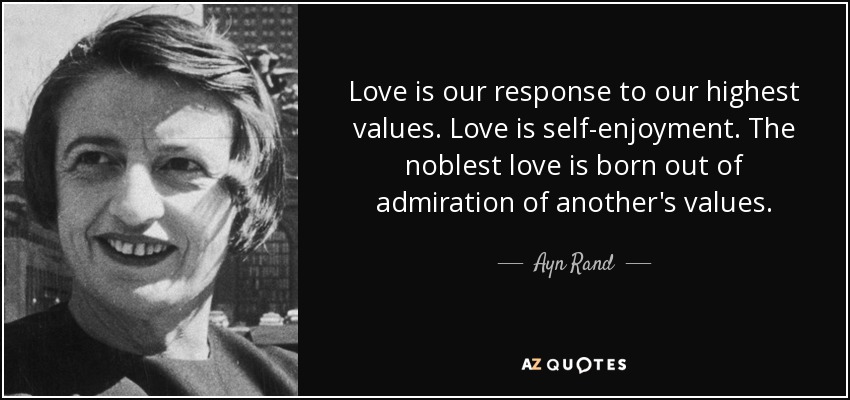 Love is our response to our highest values. Love is self-enjoyment. The noblest love is born out of admiration of another's values. - Ayn Rand