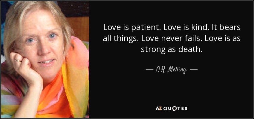 Love is patient. Love is kind. It bears all things. Love never fails. Love is as strong as death. - O.R. Melling