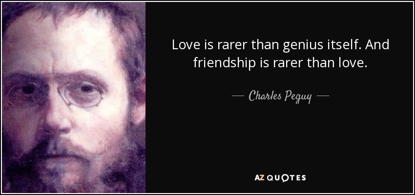 Love is rarer than genius itself. And friendship is rarer than love. - Charles Peguy