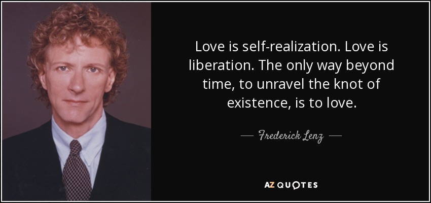 Love is self-realization. Love is liberation. The only way beyond time, to unravel the knot of existence, is to love. - Frederick Lenz
