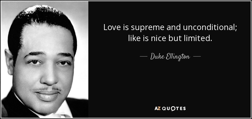 Love is supreme and unconditional; like is nice but limited. - Duke Ellington