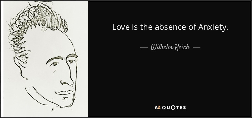 Love is the absence of Anxiety. - Wilhelm Reich
