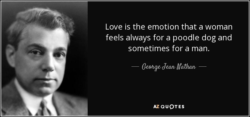 Love is the emotion that a woman feels always for a poodle dog and sometimes for a man. - George Jean Nathan