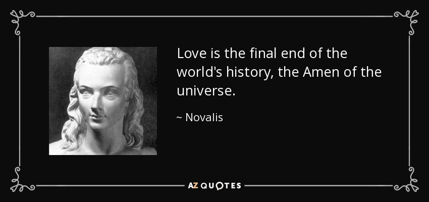 Love is the final end of the world's history, the Amen of the universe. - Novalis
