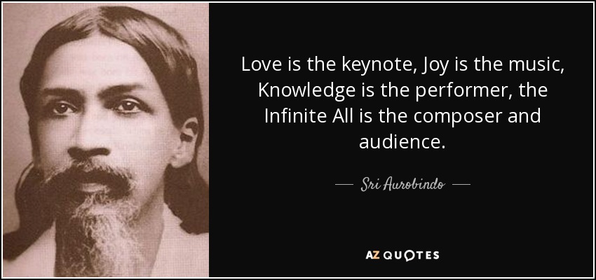 Love is the keynote, Joy is the music, Knowledge is the performer, the Infinite All is the composer and audience. - Sri Aurobindo