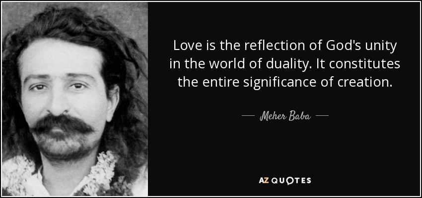 Love is the reflection of God's unity in the world of duality. It constitutes the entire significance of creation. - Meher Baba