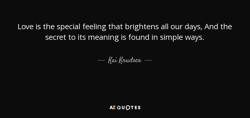 Love is the special feeling that brightens all our days, And the secret to its meaning is found in simple ways. - Kai Knudsen