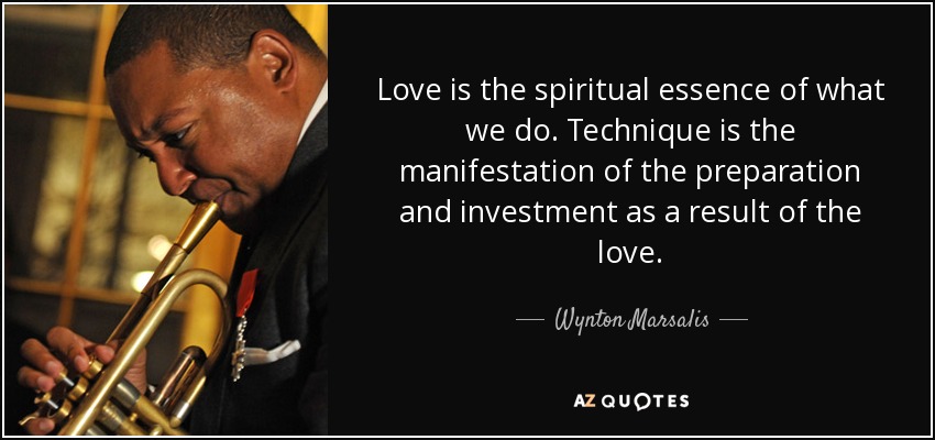 Love is the spiritual essence of what we do. Technique is the manifestation of the preparation and investment as a result of the love. - Wynton Marsalis