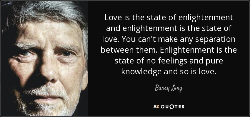 Love is the state of enlightenment and enlightenment is the state of love. You can't make any separation between them. Enlightenment is the state of no feelings and pure knowledge and so is love. - Barry Long