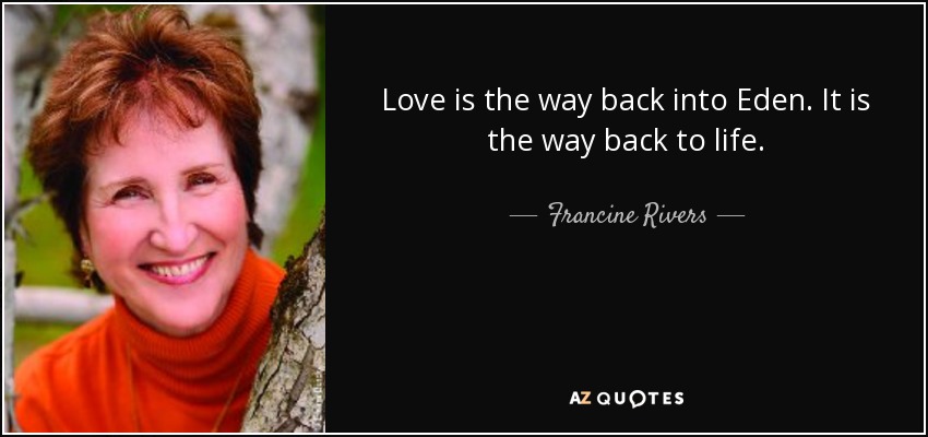 Love is the way back into Eden. It is the way back to life. - Francine Rivers