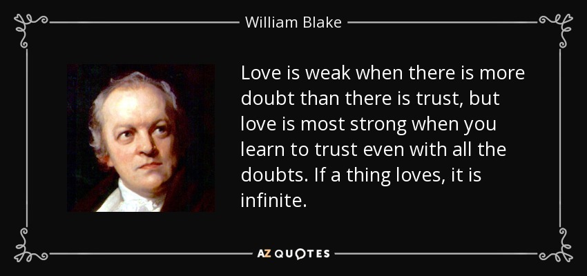 Love is weak when there is more doubt than there is trust, but love is most strong when you learn to trust even with all the doubts. If a thing loves, it is infinite. - William Blake