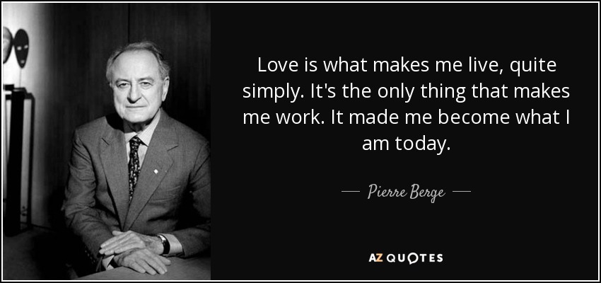 Love is what makes me live, quite simply. It's the only thing that makes me work. It made me become what I am today. - Pierre Berge