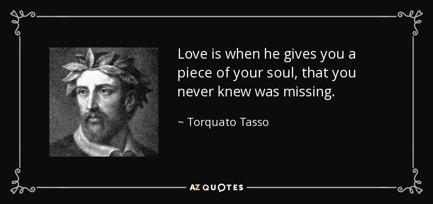 Love is when he gives you a piece of your soul, that you never knew was missing. - Torquato Tasso
