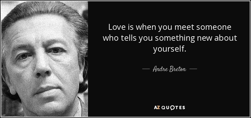 Love is when you meet someone who tells you something new about yourself. - Andre Breton