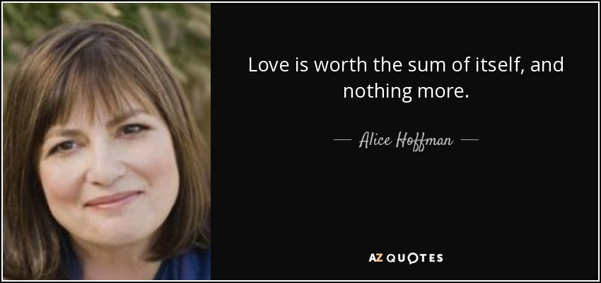 Love is worth the sum of itself, and nothing more. - Alice Hoffman