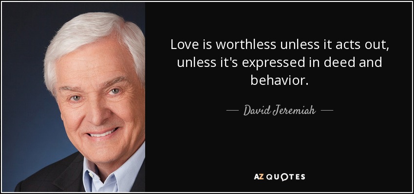 Love is worthless unless it acts out, unless it's expressed in deed and behavior. - David Jeremiah
