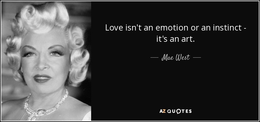 Love isn't an emotion or an instinct - it's an art. - Mae West
