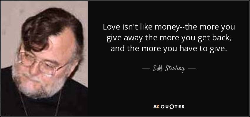 Love isn't like money--the more you give away the more you get back, and the more you have to give. - S.M. Stirling