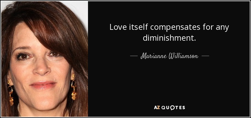 Love itself compensates for any diminishment. - Marianne Williamson