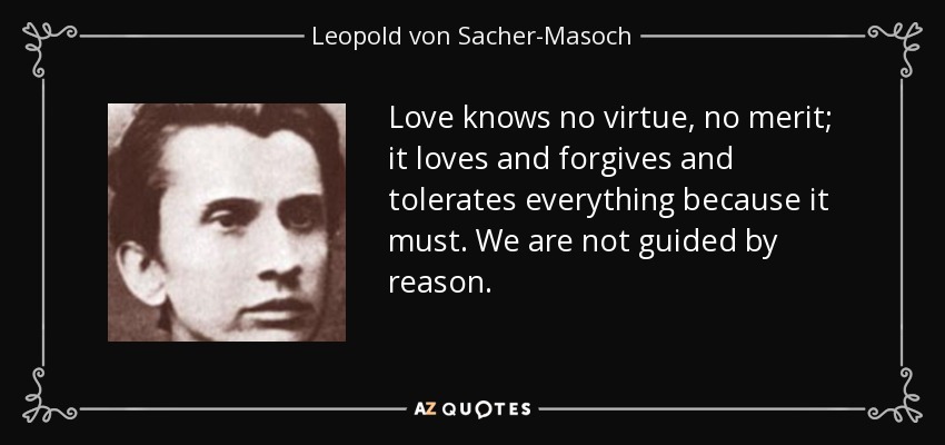 Love knows no virtue, no merit; it loves and forgives and tolerates everything because it must. We are not guided by reason. - Leopold von Sacher-Masoch