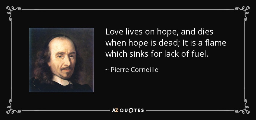 Love lives on hope, and dies when hope is dead; It is a flame which sinks for lack of fuel. - Pierre Corneille