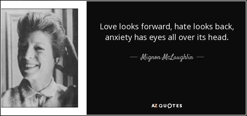 Love looks forward, hate looks back, anxiety has eyes all over its head. - Mignon McLaughlin