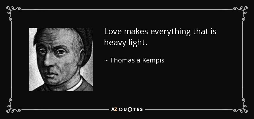 Love makes everything that is heavy light. - Thomas a Kempis