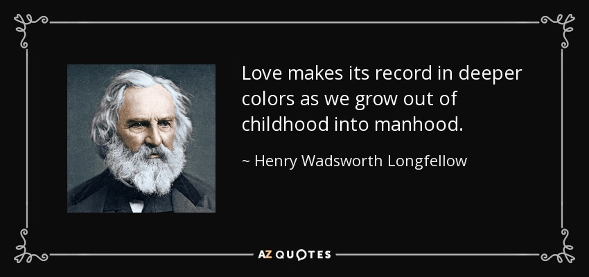 Love makes its record in deeper colors as we grow out of childhood into manhood. - Henry Wadsworth Longfellow