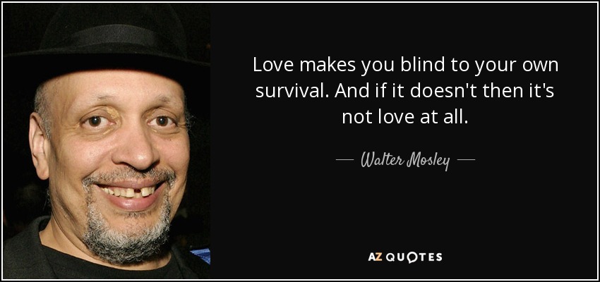 Love makes you blind to your own survival. And if it doesn't then it's not love at all. - Walter Mosley