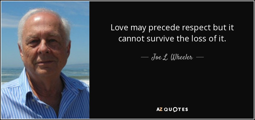 Love may precede respect but it cannot survive the loss of it. - Joe L. Wheeler