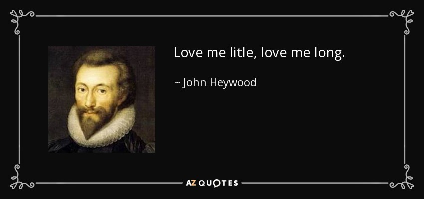 Love me litle, love me long. - John Heywood